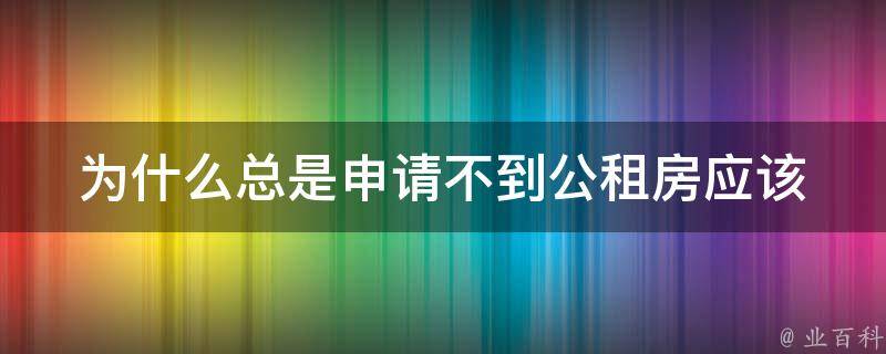 为什么总是申请不到公租房(应该注意哪些细节)