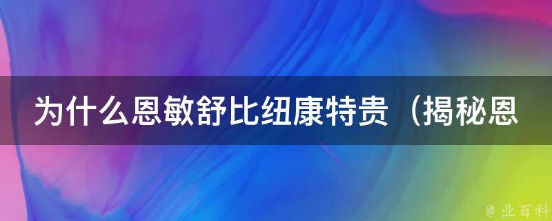 为什么恩敏舒比纽康特贵_揭秘恩敏舒与纽康特的区别和优势