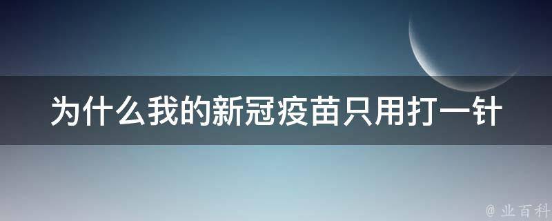 为什么我的新冠疫苗只用打一针_解读疫苗接种计划和科学原理。