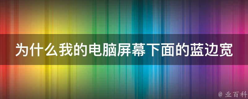 为什么我的电脑屏幕下面的蓝边宽 