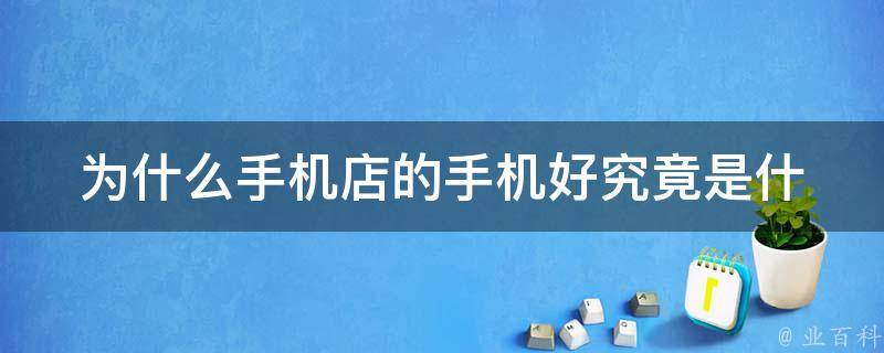 为什么手机店的手机好_究竟是什么原因让它们更可靠