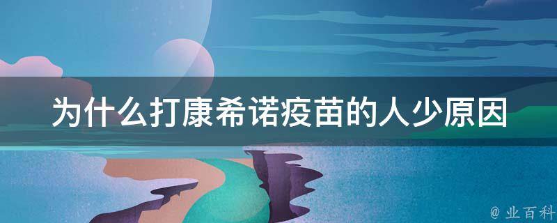 为什么打康希诺疫苗的人少_原因分析及疫苗接种常见问题解答。