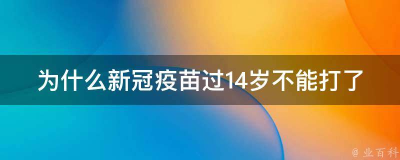 为什么新冠疫苗过14岁不能打了_详解14岁以上接种新冠疫苗的禁忌症。