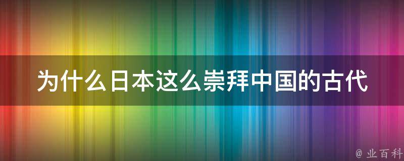 为什么日本这么崇拜中国的古代 