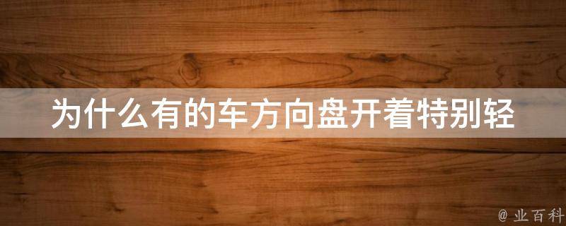 为什么有的车方向盘开着特别轻(原因分析+解决方法分享)。