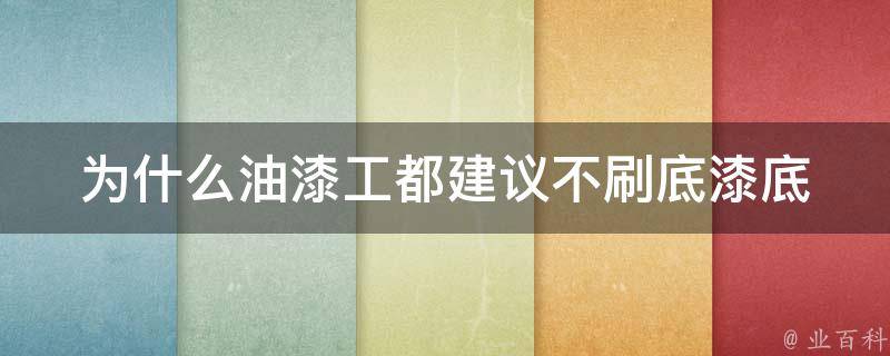 为什么油漆工都建议不刷底漆(底漆的作用和影响是什么)