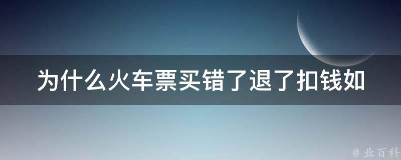 为什么***买错了退了扣钱_如何避免退票扣款的问题