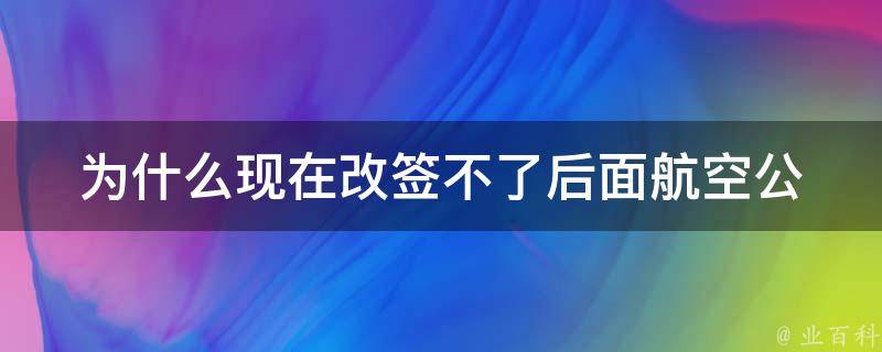 为什么现在改签不了后面_**公司的政策变化是原因吗？