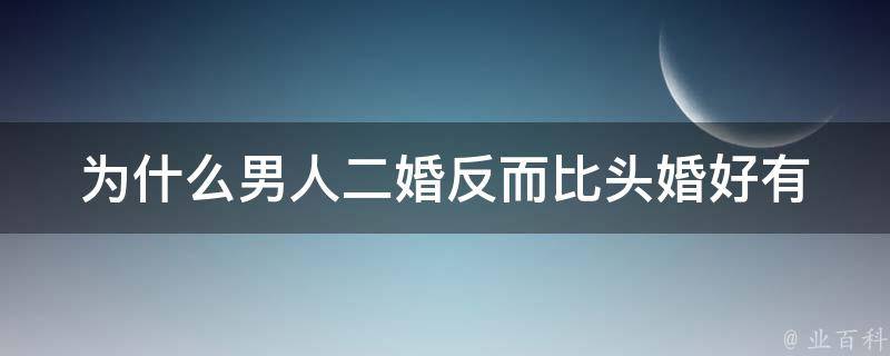 为什么男人二婚反而比头婚好_有哪些优势和注意事项