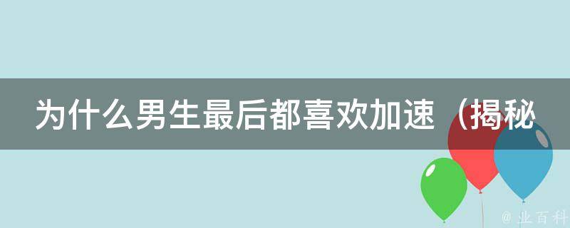 为什么男生最后都喜欢加速_揭秘男生疯狂加速的心理原因和解决方法