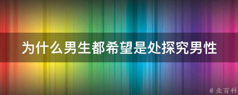 为什么男生都希望是处_探究男性心理与社会文化因素