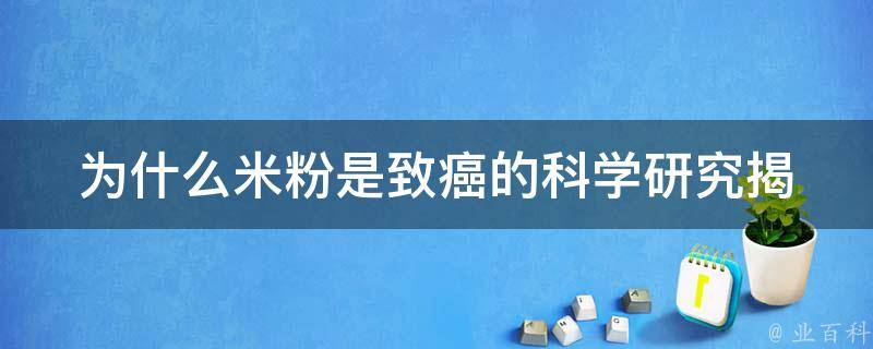 为什么米粉是致癌的_科学研究揭示真相，米粉吃多了会导致哪些健康问题。