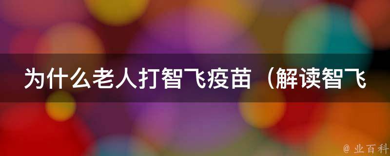 为什么老人打智飞疫苗_解读智飞疫苗的安全性和有效性