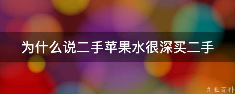 为什么说二手苹果水很深(买二手苹果手机前需要注意哪些问题)