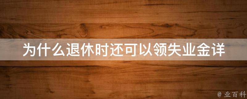 为什么退休时还可以领失业金_详解退休人员**失业保险金的条件和规定