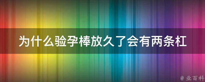 为什么验孕棒放久了会有两条杠_原因分析及使用技巧分享