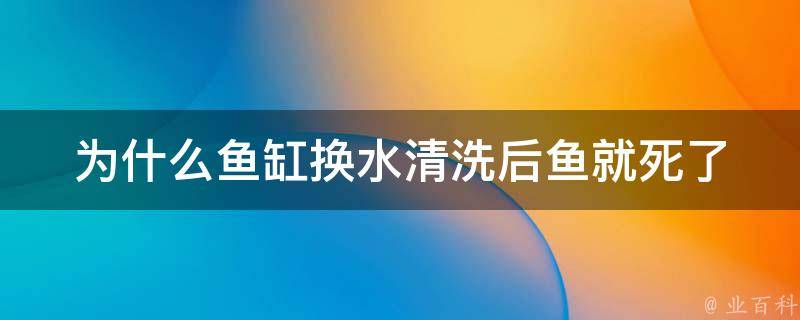 为什么鱼缸换水清洗后鱼就死了 