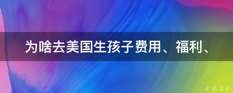 为啥去美国生孩子(费用、福利、优势、医疗、移民)？