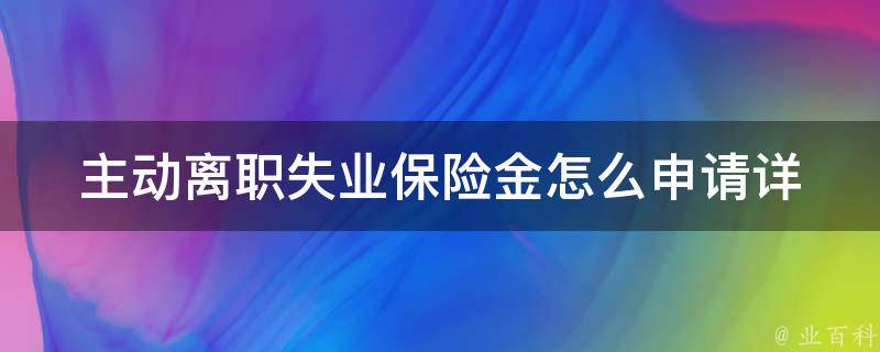 主动离职失业保险金怎么申请(详细步骤解析)