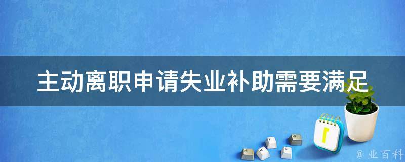 主动离职申请失业补助_需要满足哪些条件？