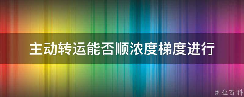 主动转运能否顺浓度梯度进行 