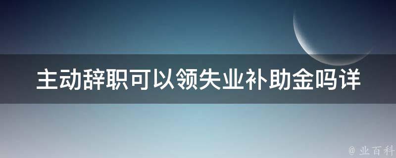 主动辞职可以领失业补助金吗_详解失业保险政策规定