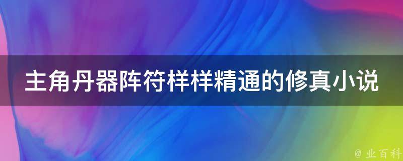 主角丹器阵符样样精通的修真小说 