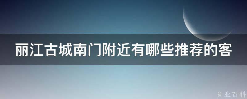 丽江古城南门附近有哪些推荐的客栈？