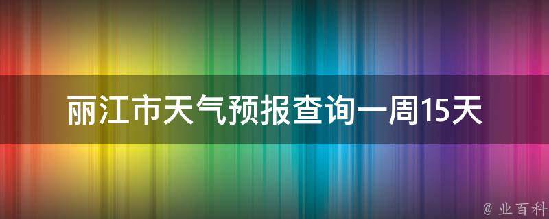 丽江市天气预报查询一周15天(最新丽江天气预报，详细15天天气预报查询)。