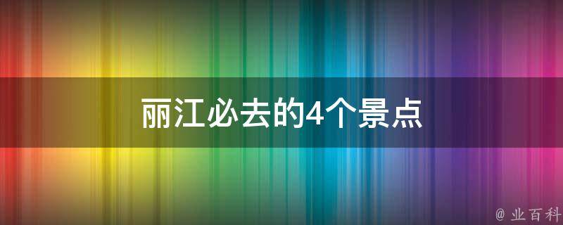 丽江必去的4个景点(深度游丽江，不可错过的四大景点)