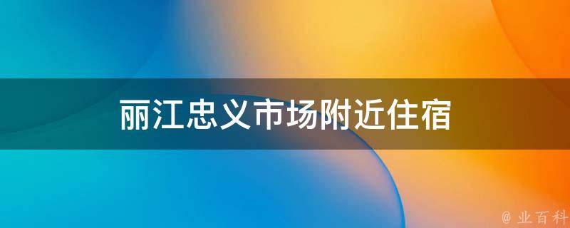 丽江忠义市场附近住宿(便捷出行，舒适安心的住宿选择)