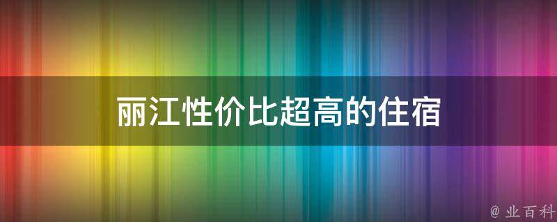 丽江性价比超高的住宿(丽江旅游住宿推荐，超值性价比的酒店选择)