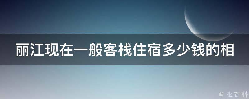 丽江现在一般客栈住宿多少钱的相关疑问式需求词：