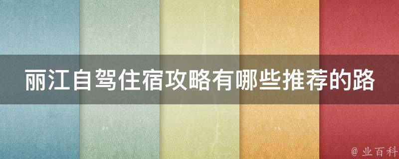 丽江自驾住宿攻略有哪些推荐的路线和景点？