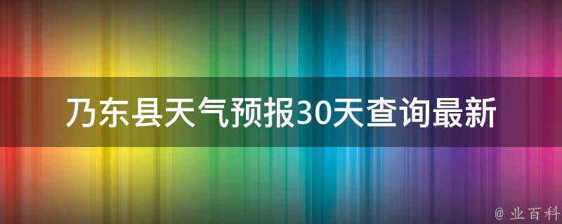 乃东县天气预报30天查询_最新天气趋势、气象变化、气候分析详解。