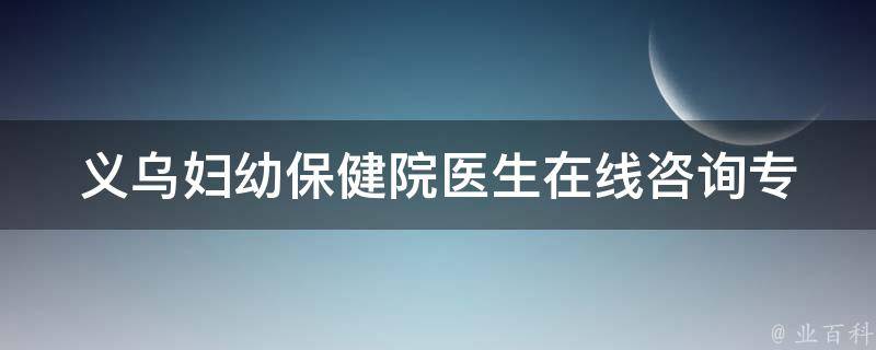 义乌妇幼保健院医生在线咨询_专业医生24小时在线解答您的疑问