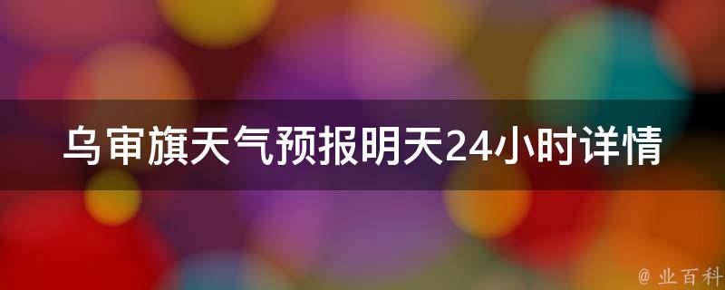 乌审旗天气预报明天24小时详情_实时更新，精准预测乌审旗明天的天气变化