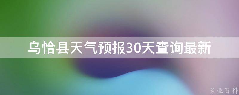 乌恰县天气预报30天查询_最新天气变化、温度趋势、气象预警全掌握