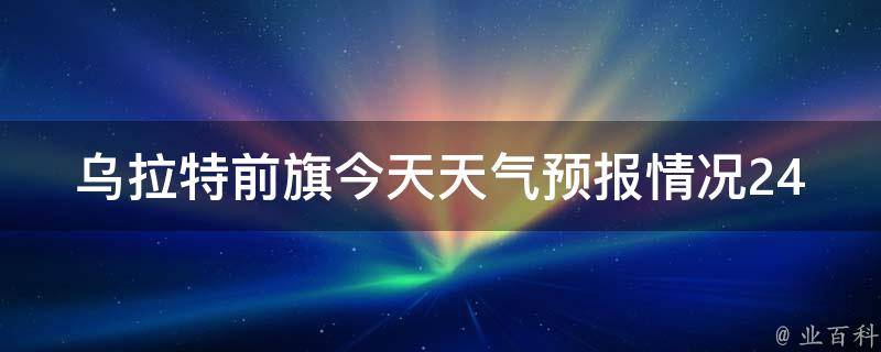 乌拉特前旗今天天气预报情况24小时_详细分析未来一周天气变化，提前了解气象信息