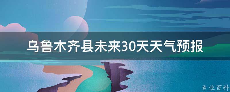 ****县未来30天天气预报_最新更新百度天气查询温度变化空气质量