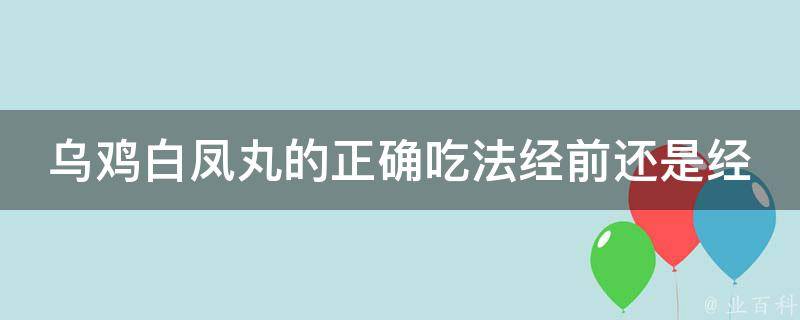 乌鸡白凤丸的正确吃法经前还是经后（女性必看：经期适宜吃还是禁忌？）