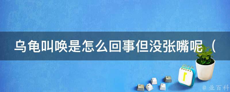 乌龟叫唤是怎么回事但没张嘴呢_揭秘乌龟叫声背后的秘密