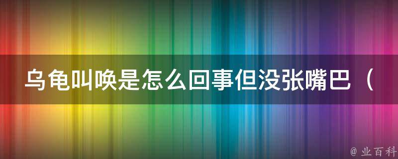 乌龟叫唤是怎么回事但没张嘴巴（揭秘乌龟的声音之谜）