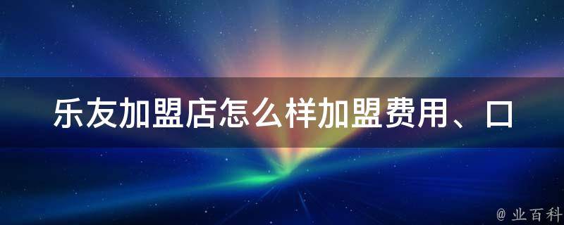 乐友加盟店怎么样_加盟费用、口碑、成功案例、加盟流程全面解析