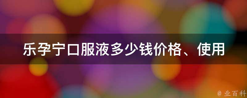 乐孕宁口服液多少钱_价格、使用方法、功效详解