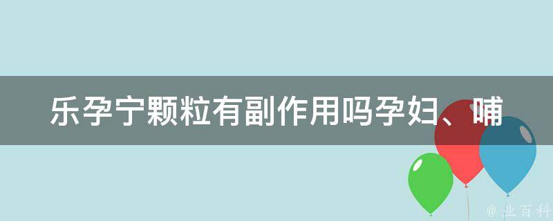 乐孕宁颗粒有副作用吗_孕妇、哺乳期、口服、安全性