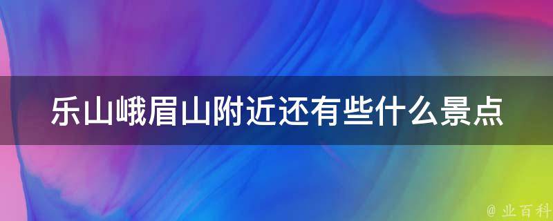 乐山峨眉山附近还有些什么景点 