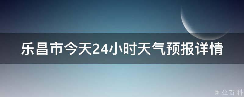 乐昌市今天24小时天气预报详情(准确预测，实时更新，一览无余)