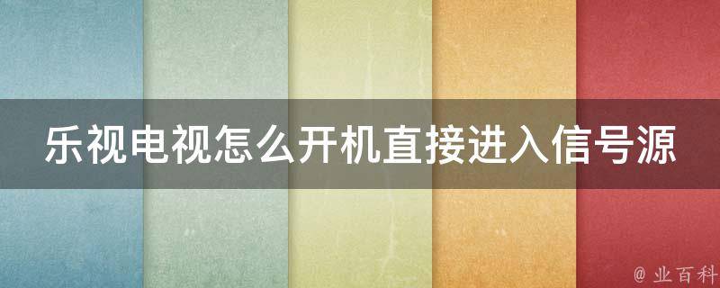 乐视电视怎么开机直接进入信号源界面_快速设置信号源启动方式。