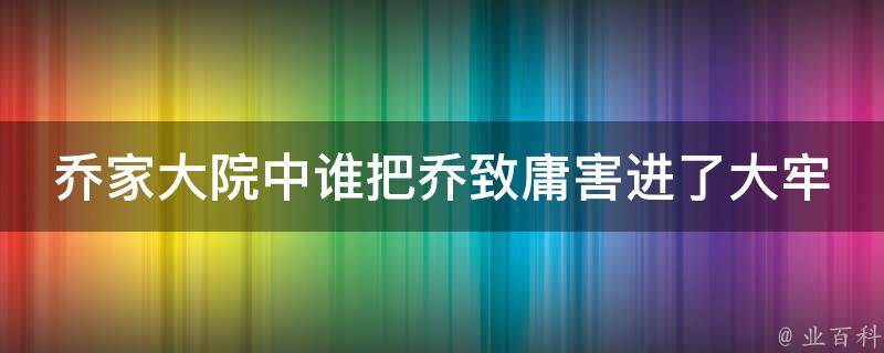 乔家大院中谁把乔致庸害进了大牢 